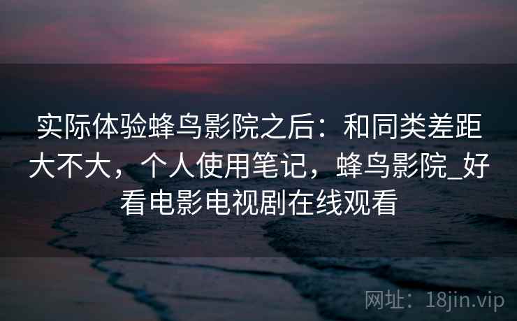 实际体验蜂鸟影院之后:和同类差距大不大,个人使用笔记,蜂鸟影院_好看电影电视剧在线观看 第1张 实际体验蜂鸟影院之后:和同类差距大不大,个人使用笔记,蜂鸟影院_好看电影电视剧在线观看 第1张