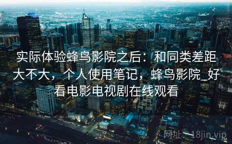 实际体验蜂鸟影院之后:和同类差距大不大,个人使用笔记,蜂鸟影院_好看电影电视剧在线观看 第2张 实际体验蜂鸟影院之后:和同类差距大不大,个人使用笔记,蜂鸟影院_好看电影电视剧在线观看 第2张
