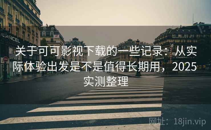 关于可可影视下载的一些记录：从实际体验出发是不是值得长期用，2025 实测整理  第2张