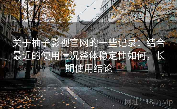 关于柚子影视官网的一些记录：结合最近的使用情况整体稳定性如何，长期使用结论  第2张