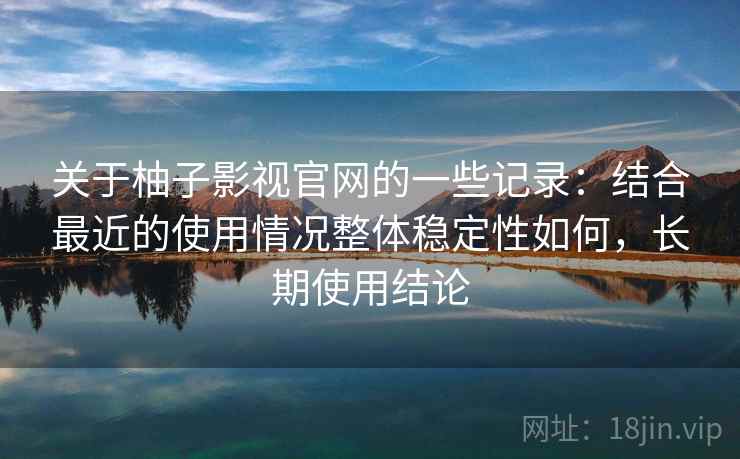 关于柚子影视官网的一些记录：结合最近的使用情况整体稳定性如何，长期使用结论  第1张