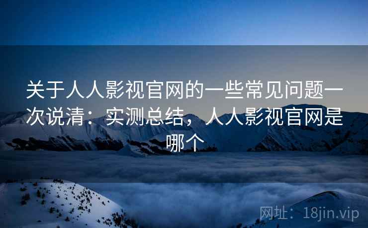关于人人影视官网的一些常见问题一次说清：实测总结，人人影视官网是哪个  第1张