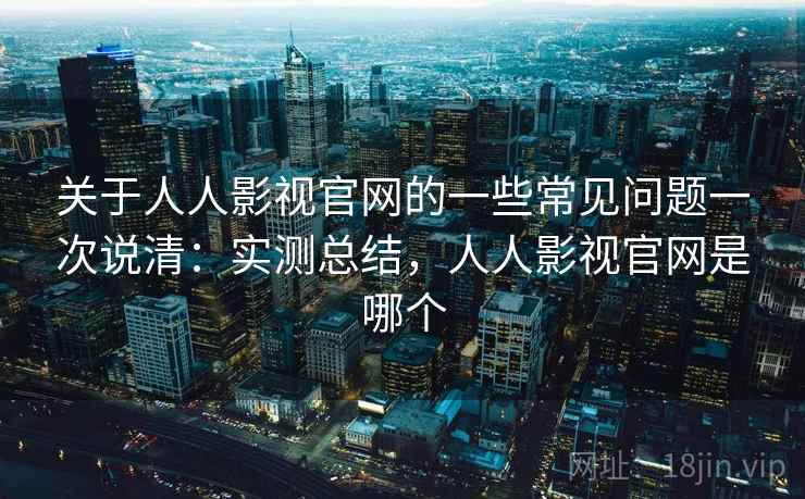 关于人人影视官网的一些常见问题一次说清：实测总结，人人影视官网是哪个  第2张