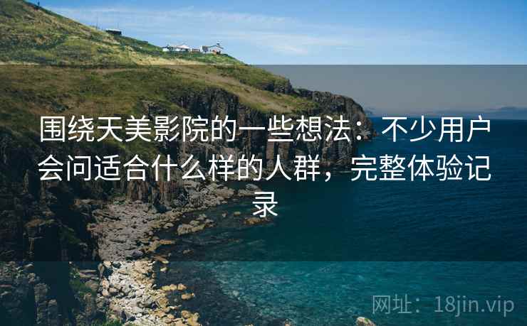 围绕天美影院的一些想法：不少用户会问适合什么样的人群，完整体验记录  第2张
