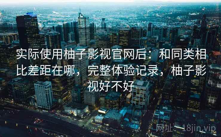 实际使用柚子影视官网后：和同类相比差距在哪，完整体验记录，柚子影视好不好  第2张