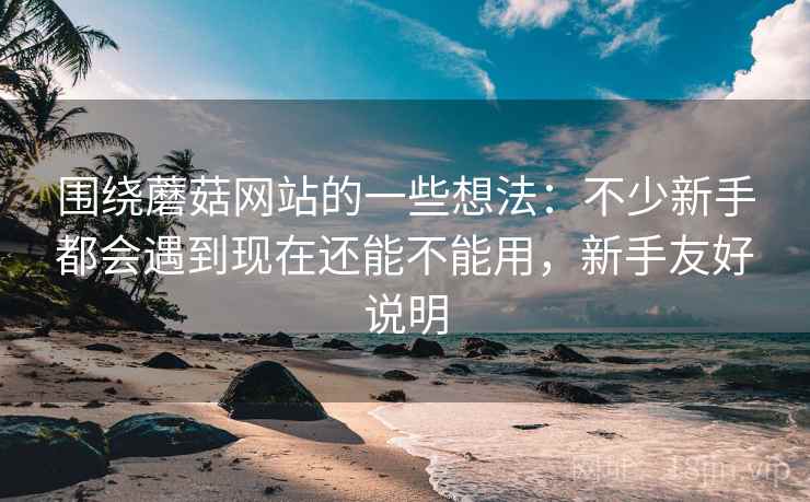 围绕蘑菇网站的一些想法:不少新手都会遇到现在还能不能用,新手友好说明 第1张 围绕蘑菇网站的一些想法:不少新手都会遇到现在还能不能用,新手友好说明 第1张