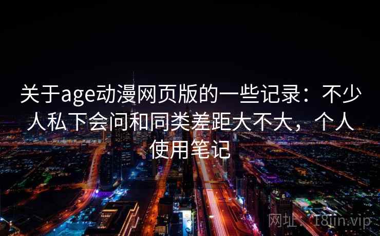 关于age动漫网页版的一些记录:不少人私下会问和同类差距大不大,个人使用笔记 第2张 关于age动漫网页版的一些记录:不少人私下会问和同类差距大不大,个人使用笔记 第2张
