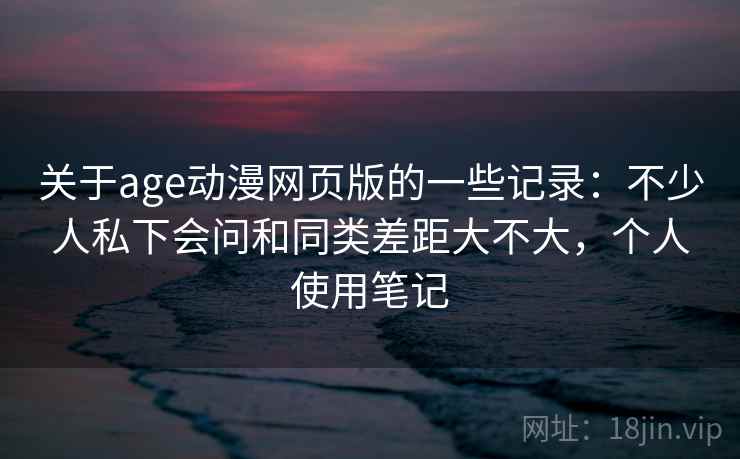 关于age动漫网页版的一些记录:不少人私下会问和同类差距大不大,个人使用笔记 第1张 关于age动漫网页版的一些记录:不少人私下会问和同类差距大不大,个人使用笔记 第1张