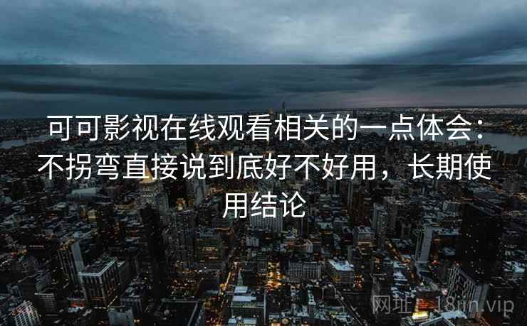 可可影视在线观看相关的一点体会：不拐弯直接说到底好不好用，长期使用结论  第1张