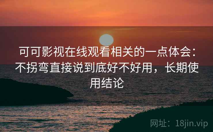 可可影视在线观看相关的一点体会：不拐弯直接说到底好不好用，长期使用结论  第2张