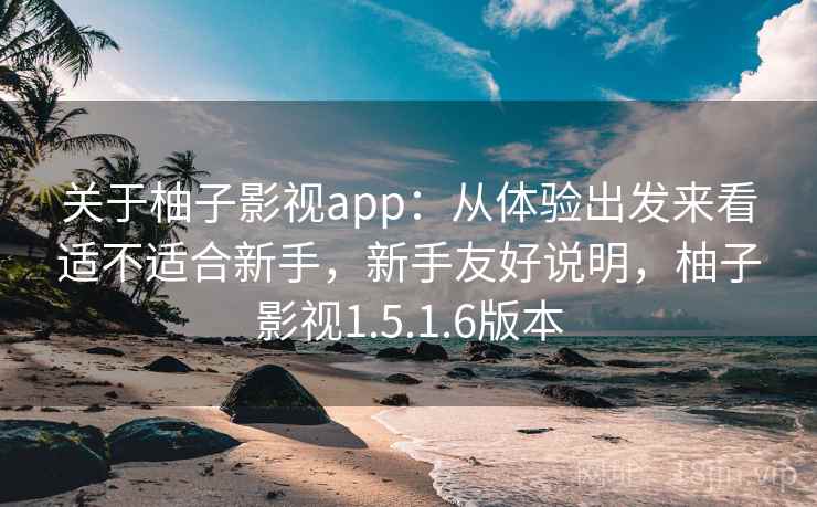 关于柚子影视app:从体验出发来看适不适合新手,新手友好说明,柚子影视1.5.1.6版本 第1张 关于柚子影视app:从体验出发来看适不适合新手,新手友好说明,柚子影视1.5.1.6版本 第1张