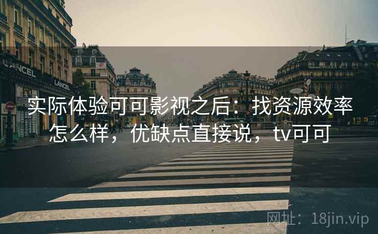 实际体验可可影视之后:找资源效率怎么样,优缺点直接说,tv可可 第1张 实际体验可可影视之后:找资源效率怎么样,优缺点直接说,tv可可 第1张