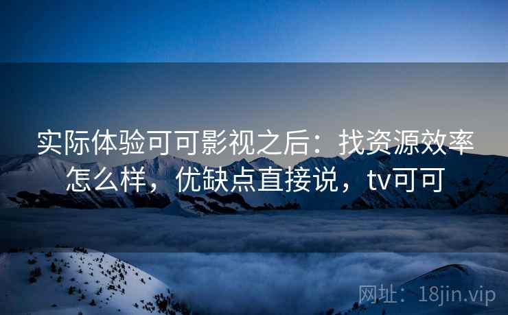 实际体验可可影视之后:找资源效率怎么样,优缺点直接说,tv可可 第2张 实际体验可可影视之后:找资源效率怎么样,优缺点直接说,tv可可 第2张