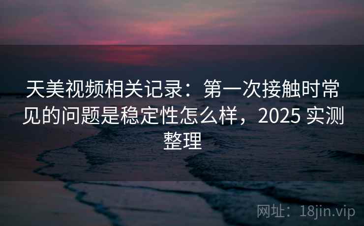 天美视频相关记录:第一次接触时常见的问题是稳定性怎么样,2025 实测整理 第2张 天美视频相关记录:第一次接触时常见的问题是稳定性怎么样,2025 实测整理 第2张