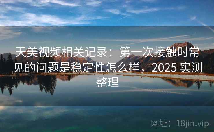 天美视频相关记录:第一次接触时常见的问题是稳定性怎么样,2025 实测整理 第1张 天美视频相关记录:第一次接触时常见的问题是稳定性怎么样,2025 实测整理 第1张