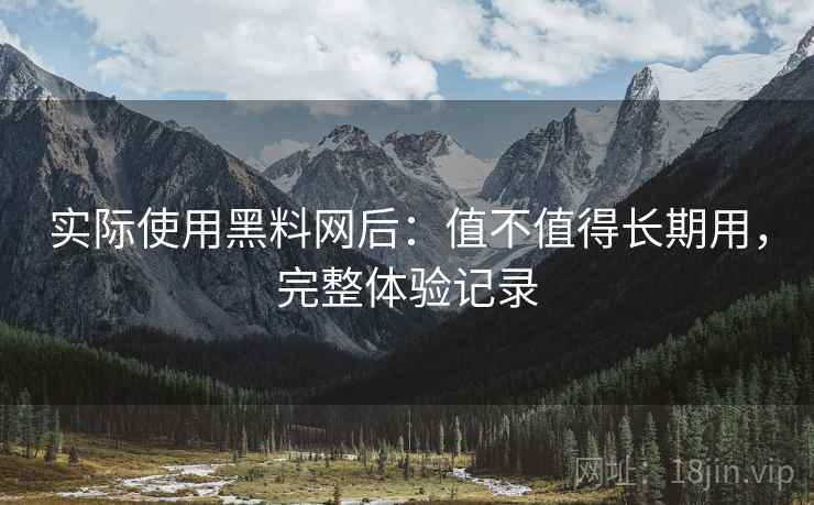实际使用黑料网后：值不值得长期用，完整体验记录  第1张