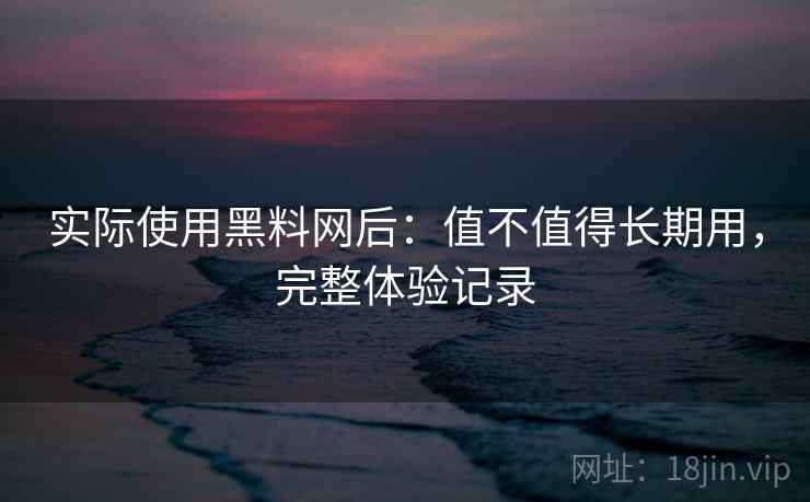实际使用黑料网后：值不值得长期用，完整体验记录  第2张