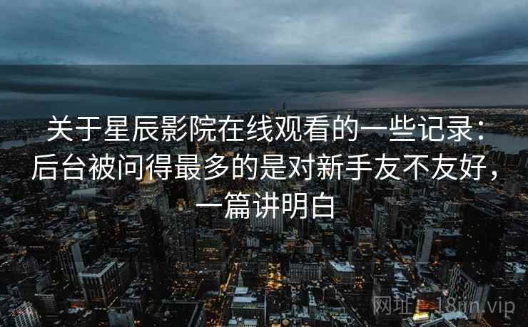 关于星辰影院在线观看的一些记录:后台被问得最多的是对新手友不友好,一篇讲明白 第2张 关于星辰影院在线观看的一些记录:后台被问得最多的是对新手友不友好,一篇讲明白 第2张