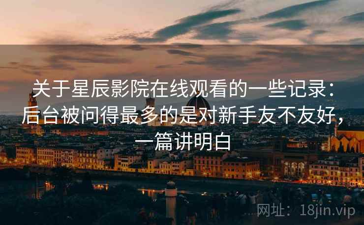 关于星辰影院在线观看的一些记录:后台被问得最多的是对新手友不友好,一篇讲明白 第1张 关于星辰影院在线观看的一些记录:后台被问得最多的是对新手友不友好,一篇讲明白 第1张