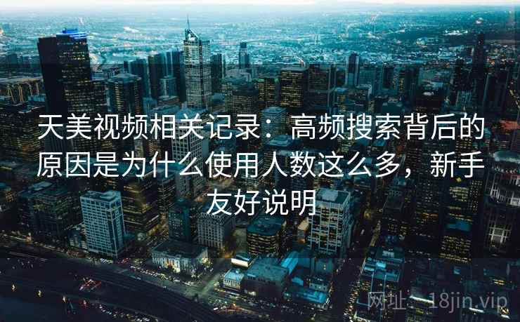 天美视频相关记录：高频搜索背后的原因是为什么使用人数这么多，新手友好说明  第1张