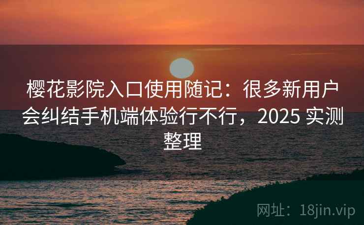 樱花影院入口使用随记：很多新用户会纠结手机端体验行不行，2025 实测整理  第1张