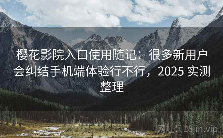 樱花影院入口使用随记：很多新用户会纠结手机端体验行不行，2025 实测整理  第2张