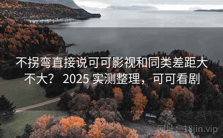 不拐弯直接说可可影视和同类差距大不大? 2025 实测整理,可可看剧 第1张 不拐弯直接说可可影视和同类差距大不大? 2025 实测整理,可可看剧 第1张