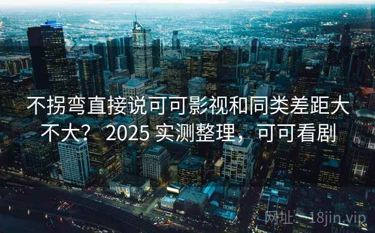 不拐弯直接说可可影视和同类差距大不大? 2025 实测整理,可可看剧 第2张 不拐弯直接说可可影视和同类差距大不大? 2025 实测整理,可可看剧 第2张