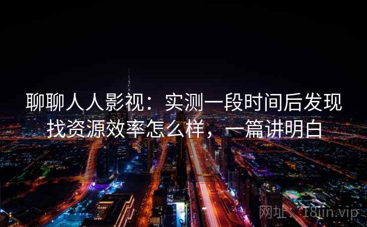 聊聊人人影视：实测一段时间后发现找资源效率怎么样，一篇讲明白  第1张