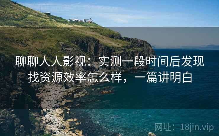 聊聊人人影视：实测一段时间后发现找资源效率怎么样，一篇讲明白  第2张