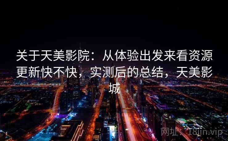 关于天美影院:从体验出发来看资源更新快不快,实测后的总结,天美影城 第1张 关于天美影院:从体验出发来看资源更新快不快,实测后的总结,天美影城 第1张