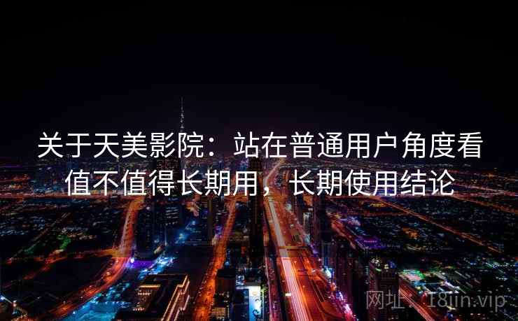 关于天美影院：站在普通用户角度看值不值得长期用，长期使用结论  第1张