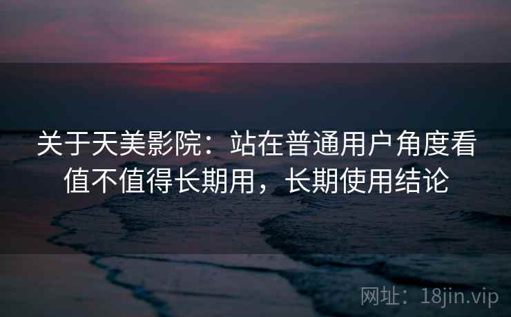 关于天美影院：站在普通用户角度看值不值得长期用，长期使用结论  第2张
