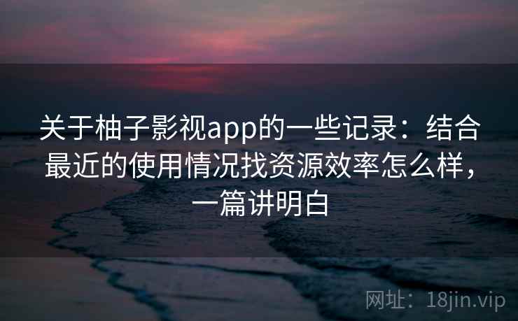 关于柚子影视app的一些记录:结合最近的使用情况找资源效率怎么样,一篇讲明白 第2张 关于柚子影视app的一些记录:结合最近的使用情况找资源效率怎么样,一篇讲明白 第2张