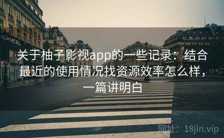 关于柚子影视app的一些记录:结合最近的使用情况找资源效率怎么样,一篇讲明白 第1张 关于柚子影视app的一些记录:结合最近的使用情况找资源效率怎么样,一篇讲明白 第1张