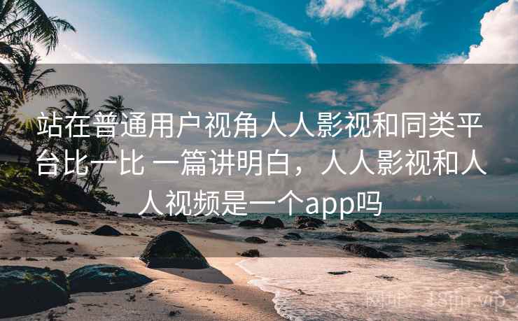 站在普通用户视角人人影视和同类平台比一比 一篇讲明白,人人影视和人人视频是一个app吗 第1张 站在普通用户视角人人影视和同类平台比一比 一篇讲明白,人人影视和人人视频是一个app吗 第1张