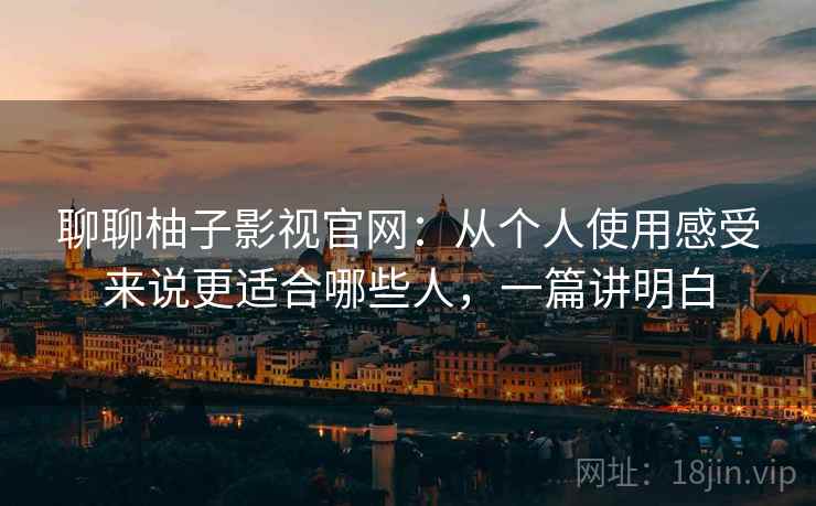 聊聊柚子影视官网：从个人使用感受来说更适合哪些人，一篇讲明白  第2张