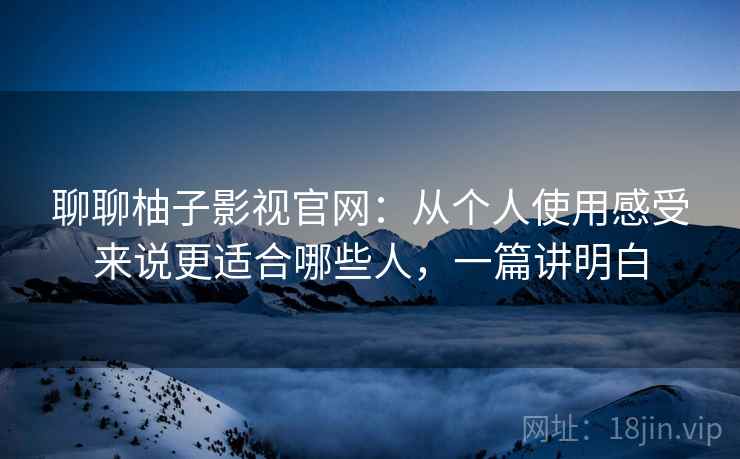 聊聊柚子影视官网：从个人使用感受来说更适合哪些人，一篇讲明白  第1张