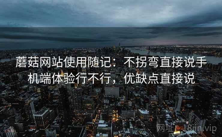 蘑菇网站使用随记:不拐弯直接说手机端体验行不行,优缺点直接说 第1张 蘑菇网站使用随记:不拐弯直接说手机端体验行不行,优缺点直接说 第1张