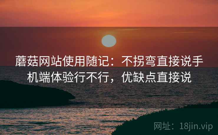 蘑菇网站使用随记:不拐弯直接说手机端体验行不行,优缺点直接说 第2张 蘑菇网站使用随记:不拐弯直接说手机端体验行不行,优缺点直接说 第2张