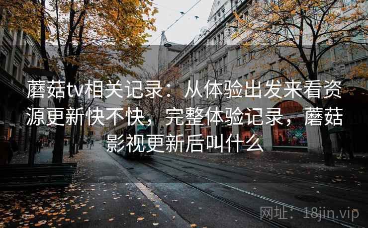 蘑菇tv相关记录：从体验出发来看资源更新快不快，完整体验记录，蘑菇影视更新后叫什么  第2张