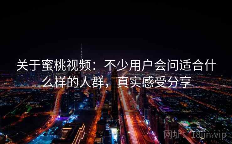 关于蜜桃视频：不少用户会问适合什么样的人群，真实感受分享  第1张