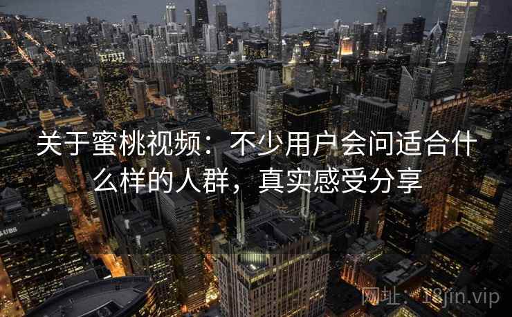 关于蜜桃视频：不少用户会问适合什么样的人群，真实感受分享  第2张