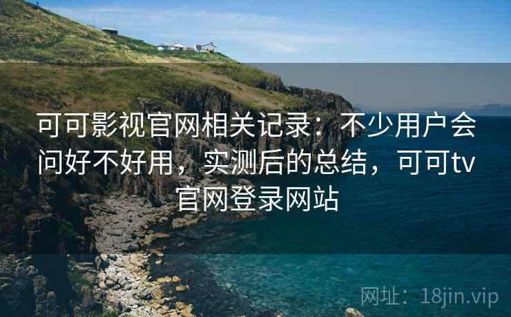 可可影视官网相关记录:不少用户会问好不好用,实测后的总结,可可tv官网登录网站 第1张 可可影视官网相关记录:不少用户会问好不好用,实测后的总结,可可tv官网登录网站 第1张