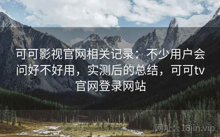 可可影视官网相关记录:不少用户会问好不好用,实测后的总结,可可tv官网登录网站 第2张 可可影视官网相关记录:不少用户会问好不好用,实测后的总结,可可tv官网登录网站 第2张