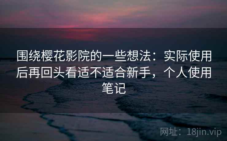 围绕樱花影院的一些想法：实际使用后再回头看适不适合新手，个人使用笔记  第1张