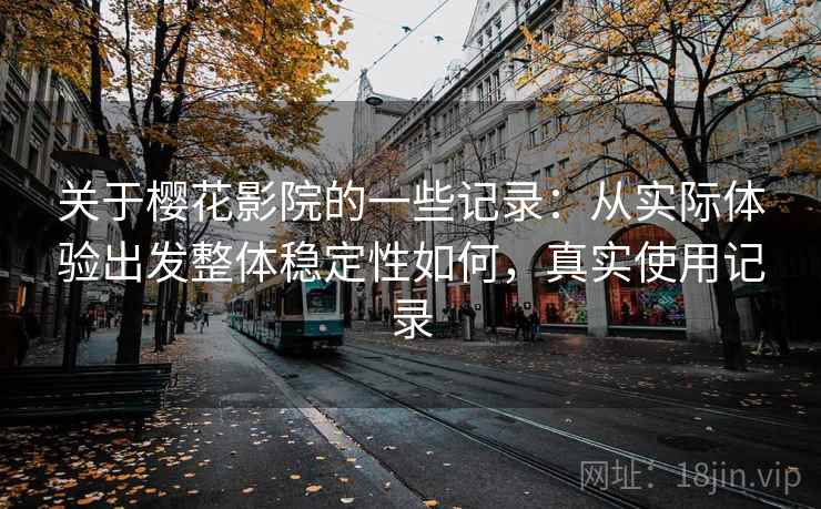 关于樱花影院的一些记录：从实际体验出发整体稳定性如何，真实使用记录  第1张
