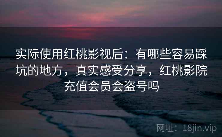 实际使用红桃影视后:有哪些容易踩坑的地方,真实感受分享,红桃影院充值会员会盗号吗 第1张 实际使用红桃影视后:有哪些容易踩坑的地方,真实感受分享,红桃影院充值会员会盗号吗 第1张