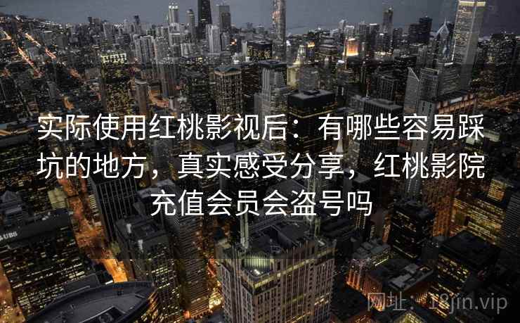 实际使用红桃影视后:有哪些容易踩坑的地方,真实感受分享,红桃影院充值会员会盗号吗 第2张 实际使用红桃影视后:有哪些容易踩坑的地方,真实感受分享,红桃影院充值会员会盗号吗 第2张