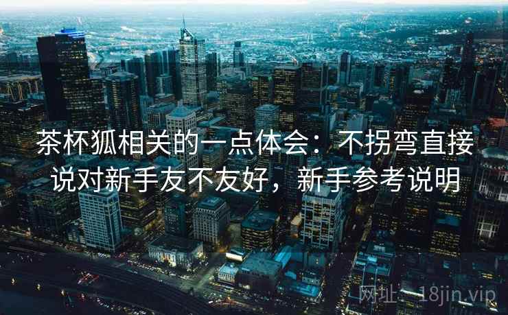 茶杯狐相关的一点体会：不拐弯直接说对新手友不友好，新手参考说明  第2张